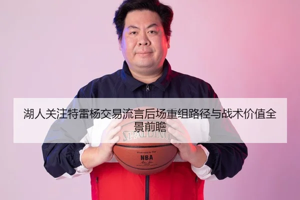 湖人关注特雷杨交易流言后场重组路径与战术价值全景前瞻