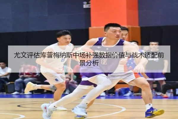 尤文评估库普梅纳斯中场补强数据价值与战术适配前景分析