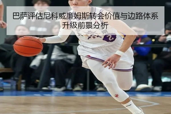 巴萨评估尼科威廉姆斯转会价值与边路体系升级前景分析