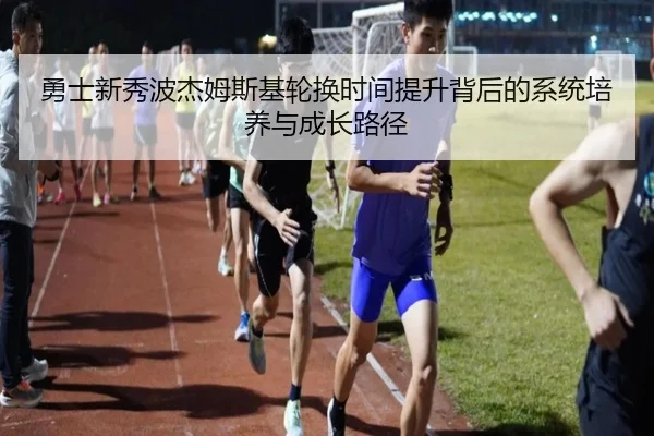 勇士新秀波杰姆斯基轮换时间提升背后的系统培养与成长路径